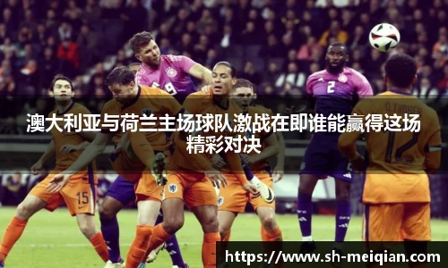 澳大利亚与荷兰主场球队激战在即谁能赢得这场精彩对决