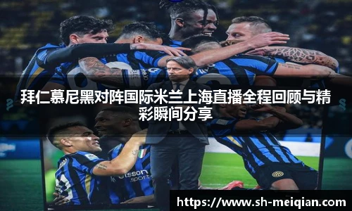 拜仁慕尼黑对阵国际米兰上海直播全程回顾与精彩瞬间分享