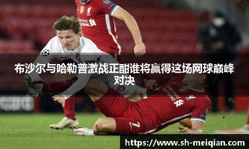 布沙尔与哈勒普激战正酣谁将赢得这场网球巅峰对决