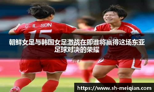 朝鲜女足与韩国女足激战在即谁将赢得这场东亚足球对决的荣耀
